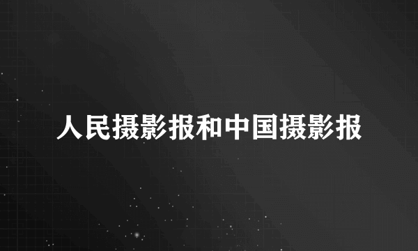 人民摄影报和中国摄影报