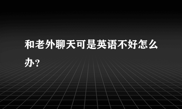 和老外聊天可是英语不好怎么办？