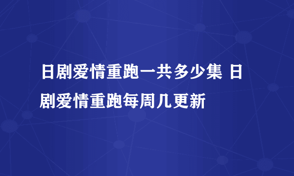 日剧爱情重跑一共多少集 日剧爱情重跑每周几更新