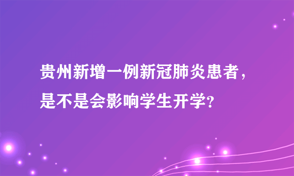 贵州新增一例新冠肺炎患者，是不是会影响学生开学？