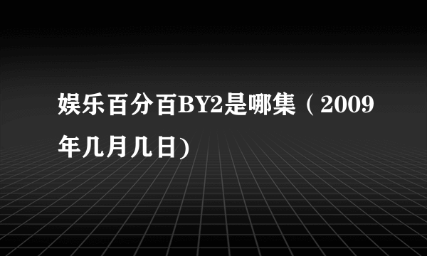 娱乐百分百BY2是哪集（2009年几月几日)