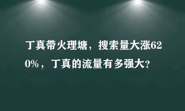 丁真带火理塘，搜索量大涨620%，丁真的流量有多强大？