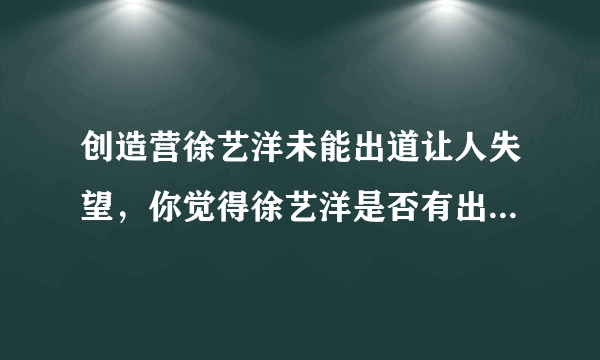 创造营徐艺洋未能出道让人失望，你觉得徐艺洋是否有出道的能力？