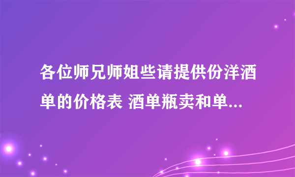 各位师兄师姐些请提供份洋酒单的价格表 酒单瓶卖和单杯卖的价格分开 谢谢拜托了各位