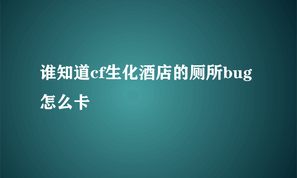 谁知道cf生化酒店的厕所bug怎么卡