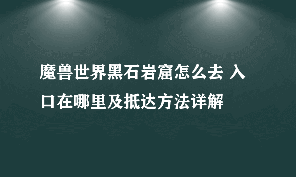 魔兽世界黑石岩窟怎么去 入口在哪里及抵达方法详解