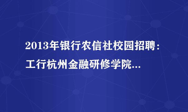 2013年银行农信社校园招聘：工行杭州金融研修学院招聘公告