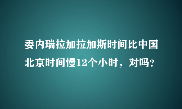 委内瑞拉加拉加斯时间比中国北京时间慢12个小时，对吗？