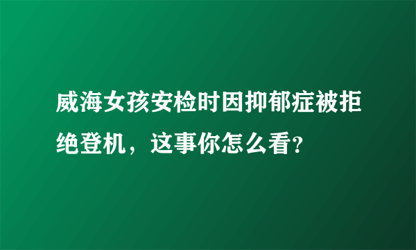 威海女孩安检时因抑郁症被拒绝登机，这事你怎么看？