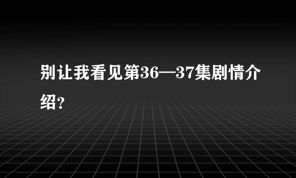 别让我看见第36—37集剧情介绍？