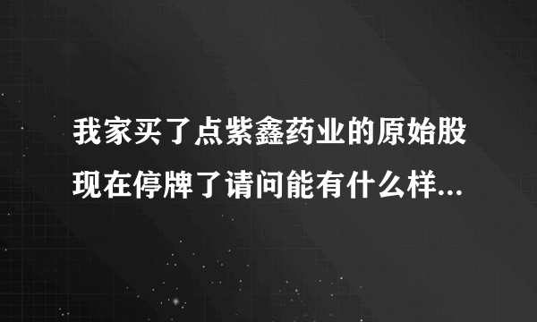 我家买了点紫鑫药业的原始股现在停牌了请问能有什么样的后果？请明白的人指点下谢谢