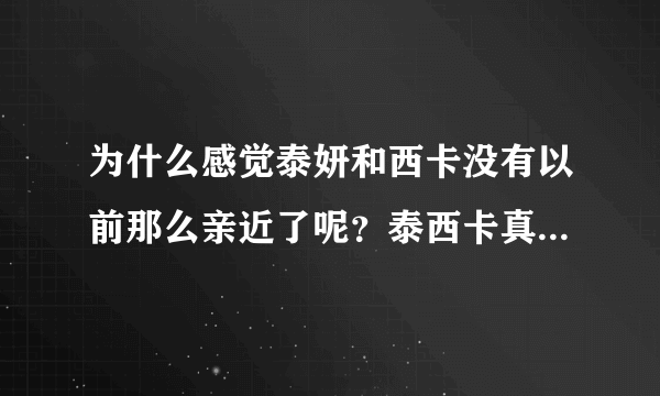 为什么感觉泰妍和西卡没有以前那么亲近了呢？泰西卡真的不再要好了么？