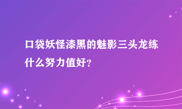 口袋妖怪漆黑的魅影三头龙练什么努力值好？