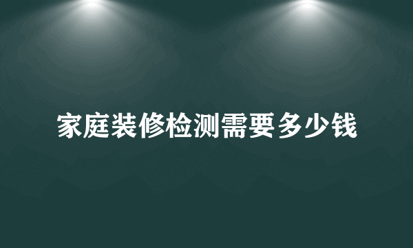 家庭装修检测需要多少钱