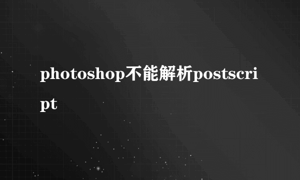 photoshop不能解析postscript