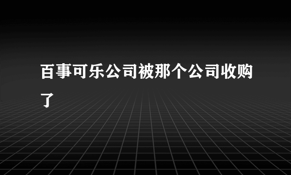 百事可乐公司被那个公司收购了