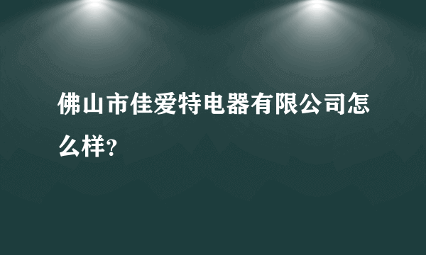 佛山市佳爱特电器有限公司怎么样？