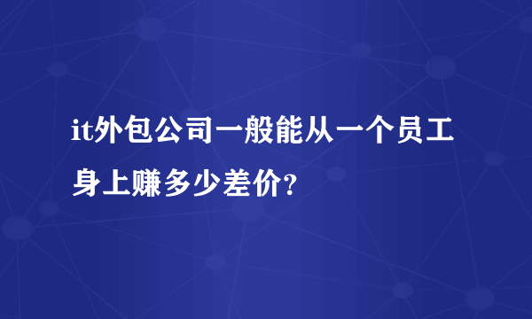 it外包公司一般能从一个员工身上赚多少差价？