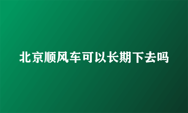 北京顺风车可以长期下去吗