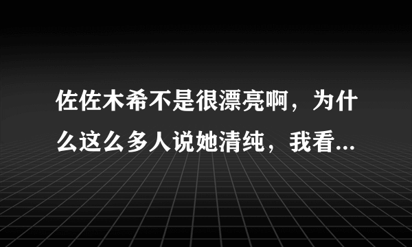 佐佐木希不是很漂亮啊，为什么这么多人说她清纯，我看过她素颜，要不是她扎拉马尾，我还认不出她了，