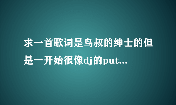 求一首歌词是鸟叔的绅士的但是一开始很像dj的putyouhandup里面的喊麦问一下歌名