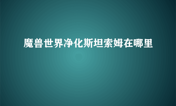 魔兽世界净化斯坦索姆在哪里