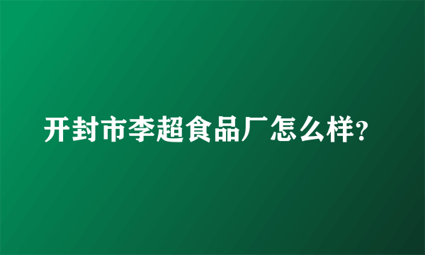 开封市李超食品厂怎么样？