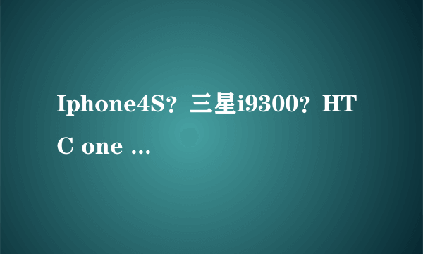 Iphone4S？三星i9300？HTC one x?大家觉得哪个好?还是别的？