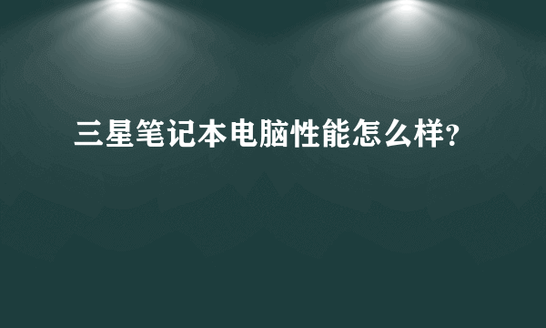 三星笔记本电脑性能怎么样？