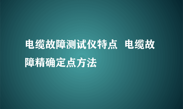 电缆故障测试仪特点  电缆故障精确定点方法