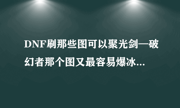 DNF刷那些图可以聚光剑—破幻者那个图又最容易爆冰龙可以爆吗？