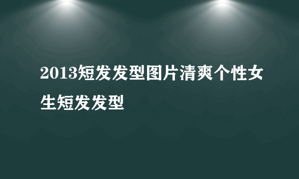 2013短发发型图片清爽个性女生短发发型