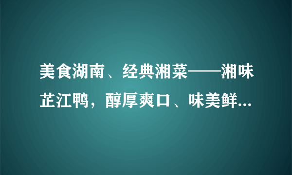 美食湖南、经典湘菜——湘味芷江鸭，醇厚爽口、味美鲜香扑鼻而来