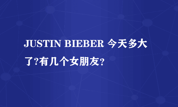 JUSTIN BIEBER 今天多大了?有几个女朋友？