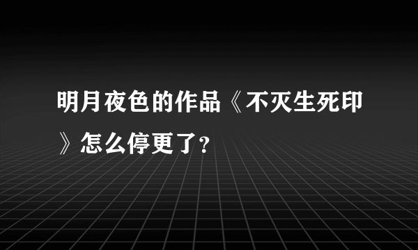 明月夜色的作品《不灭生死印》怎么停更了？