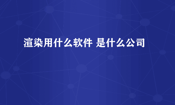 渲染用什么软件 是什么公司