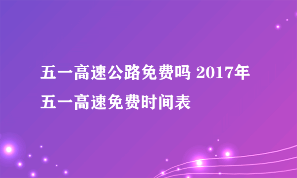 五一高速公路免费吗 2017年五一高速免费时间表