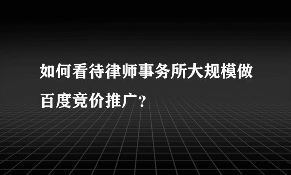 如何看待律师事务所大规模做百度竞价推广？