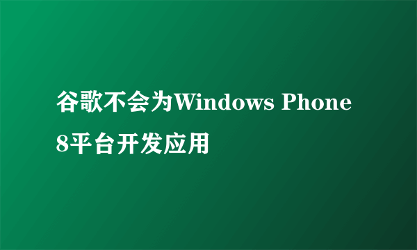 谷歌不会为Windows Phone8平台开发应用