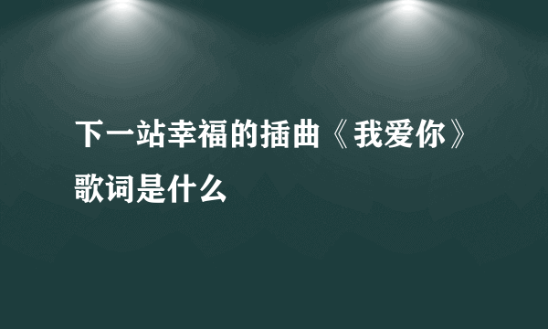 下一站幸福的插曲《我爱你》歌词是什么