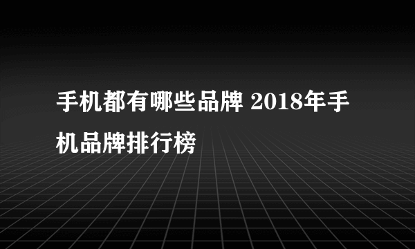 手机都有哪些品牌 2018年手机品牌排行榜