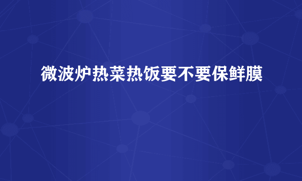 微波炉热菜热饭要不要保鲜膜