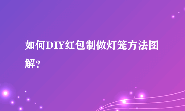 如何DIY红包制做灯笼方法图解？