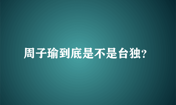 周子瑜到底是不是台独？