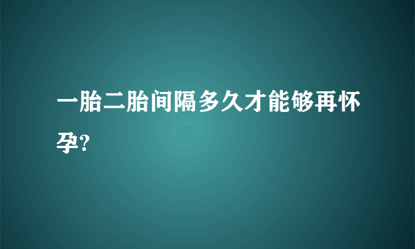 一胎二胎间隔多久才能够再怀孕?