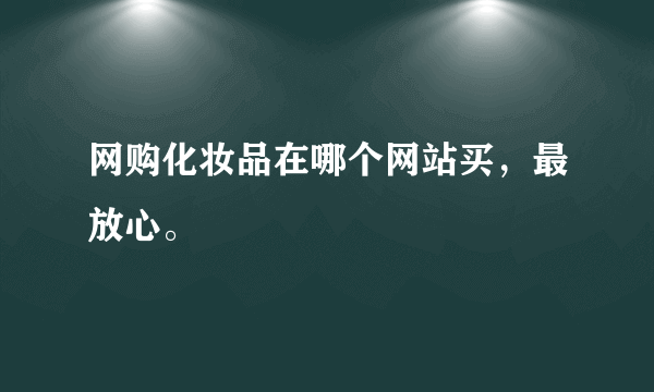 网购化妆品在哪个网站买，最放心。