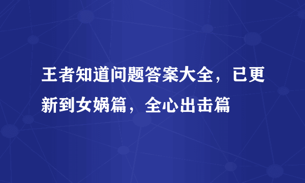 王者知道问题答案大全，已更新到女娲篇，全心出击篇