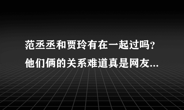 范丞丞和贾玲有在一起过吗？他们俩的关系难道真是网友说的恋爱绯闻吗？