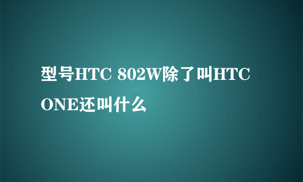 型号HTC 802W除了叫HTC ONE还叫什么