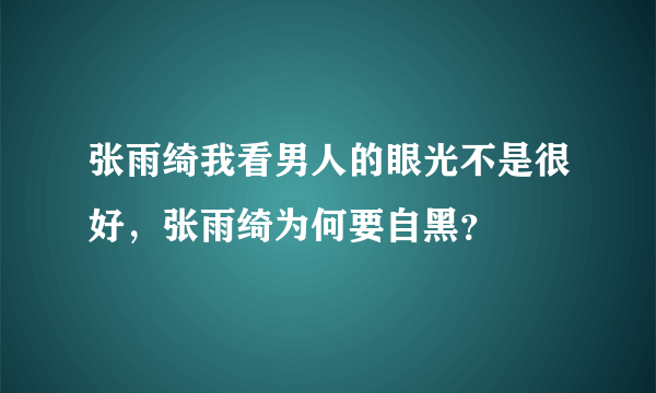 张雨绮我看男人的眼光不是很好，张雨绮为何要自黑？